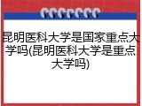 昆明医科大学是国家重点大学吗(昆明医科大学是重点大学吗)