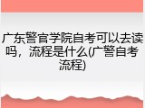 广东警官学院自考可以去读吗，流程是什么(广警自考流程)