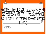 福建生物工程职业技术学院图书馆在哪里，怎么样(福建生物工程学院图书馆位置评价)
