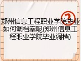 郑州信息工程职业学院毕业如何调档案呢(郑州信息工程职业学院毕业调档)