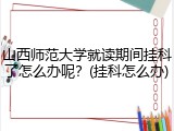 山西师范大学就读期间挂科了怎么办呢？(挂科怎么办)