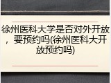 徐州医科大学是否对外开放，要预约吗(徐州医科大开放预约吗)