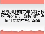 上饶幼儿师范高等专科学校能不能考研，成绩在哪里查询(上饶幼专考研查询)