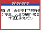 喀什理工职业技术学院有多少学生，师资力量如何(喀什理工规模师资)