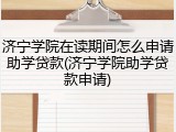 济宁学院在读期间怎么申请助学贷款(济宁学院助学贷款申请)