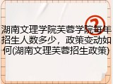 湖南文理学院芙蓉学院每年招生人数多少，政策变动如何(湖南文理芙蓉招生政策)