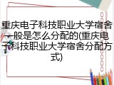 重庆电子科技职业大学宿舍一般是怎么分配的(重庆电子科技职业大学宿舍分配方式)