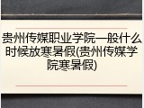 贵州传媒职业学院一般什么时候放寒暑假(贵州传媒学院寒暑假)