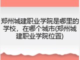 郑州城建职业学院是哪里的学校，在哪个城市(郑州城建职业学院位置)