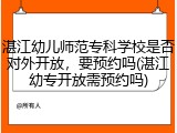 湛江幼儿师范专科学校是否对外开放，要预约吗(湛江幼专开放需预约吗)