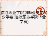 临沧职业学院到毕业要花多少学费(临沧职业学院毕业学费)