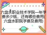 六盘水职业技术学院一年学费多少钱，还有哪些费用(六盘水职院学费及费用)