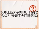 长春工业大学如何，口碑怎么样？(长春工大口碑怎样)