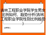 吉林工程职业学院学生男女比例如何，趋势分析(吉林工程职业学院性别比例趋势)