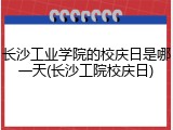 长沙工业学院的校庆日是哪一天(长沙工院校庆日)