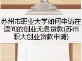 苏州市职业大学如何申请在读间的创业无息贷款(苏州职大创业贷款申请)