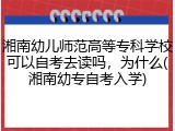 湘南幼儿师范高等专科学校可以自考去读吗，为什么(湘南幼专自考入学)