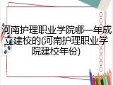 河南护理职业学院哪一年成立建校的(河南护理职业学院建校年份)