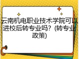 云南机电职业技术学院可以进校后转专业吗？(转专业政策)