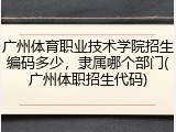 广州体育职业技术学院招生编码多少，隶属哪个部门(广州体职招生代码)