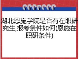 湖北恩施学院是否有在职研究生,报考条件如何(恩施在职研条件)