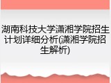 湖南科技大学潇湘学院招生计划详细分析(潇湘学院招生解析)