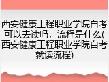 西安健康工程职业学院自考可以去读吗，流程是什么(西安健康工程职业学院自考就读流程)