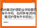郑州黄河护理职业学院要招专升本吗，如何参考(郑州黄河护理专升本招生)