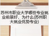 苏州市职业大学哪些专业就业前景好，为什么(苏州职大就业优势专业)