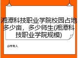 湘潭科技职业学院校园占地多少亩，多少师生(湘潭科技职业学院规模)