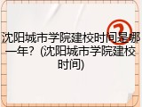 沈阳城市学院建校时间是哪一年？(沈阳城市学院建校时间)