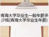 青海大学毕业生一般年薪多少钱(青海大学毕业生年薪)