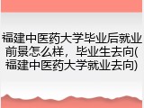 福建中医药大学毕业后就业前景怎么样，毕业生去向(福建中医药大学就业去向)