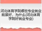 河北体育学院哪些专业就业前景好，为什么(河北体育学院好就业专业)
