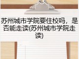 苏州城市学院要住校吗，是否能走读(苏州城市学院走读)