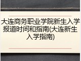 大连商务职业学院新生入学报道时间和指南(大连新生入学指南)