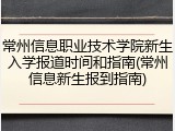 常州信息职业技术学院新生入学报道时间和指南(常州信息新生报到指南)