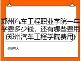 郑州汽车工程职业学院一年学费多少钱，还有哪些费用(郑州汽车工程学院费用)