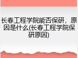 长春工程学院能否保研，原因是什么(长春工程学院保研原因)