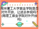南京理工大学紫金学院是否对外开放，让进去参观吗？(南理工紫金学院对外开放吗)