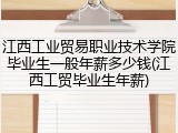 江西工业贸易职业技术学院毕业生一般年薪多少钱(江西工贸毕业生年薪)