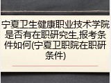 宁夏卫生健康职业技术学院是否有在职研究生,报考条件如何(宁夏卫职院在职研条件)