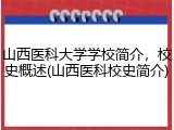 山西医科大学学校简介，校史概述(山西医科校史简介)