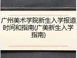 广州美术学院新生入学报道时间和指南(广美新生入学指南)