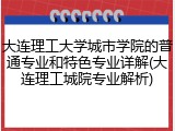 大连理工大学城市学院的普通专业和特色专业详解(大连理工城院专业解析)
