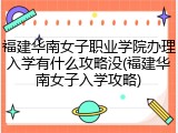 福建华南女子职业学院办理入学有什么攻略没(福建华南女子入学攻略)