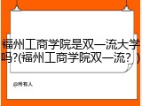福州工商学院是双一流大学吗?(福州工商学院双一流？)