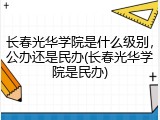 长春光华学院是什么级别，公办还是民办(长春光华学院是民办)