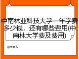 中南林业科技大学一年学费多少钱，还有哪些费用(中南林大学费及费用)