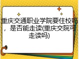 重庆交通职业学院要住校吗，是否能走读(重庆交院可走读吗)